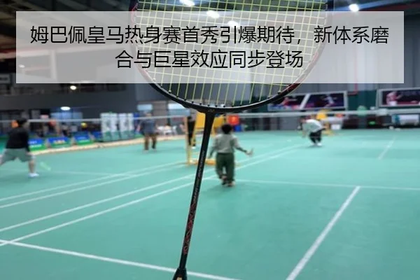 姆巴佩皇马热身赛首秀引爆期待，新体系磨合与巨星效应同步登场 - kaiyun